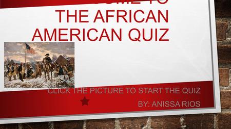 WELCOME TO THE AFRICAN AMERICAN QUIZ CLICK THE PICTURE TO START THE QUIZ BY: ANISSA RIOS.
