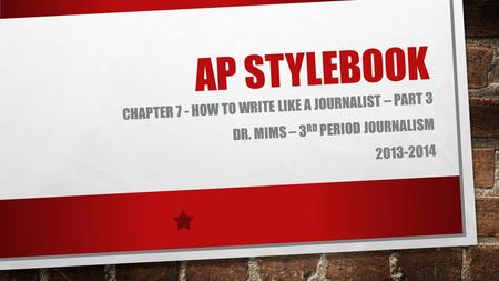 AP STYLEBOOK CHAPTER 7 - HOW TO WRITE LIKE A JOURNALIST – PART 3 DR. MIMS – 3 RD PERIOD JOURNALISM 2013-2014.