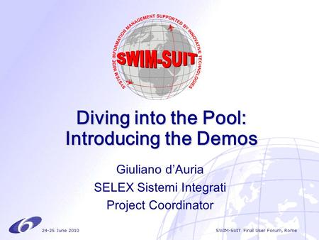 24-25 June 2010 SWIM-SUIT Final User Forum, Rome Diving into the Pool: Introducing the Demos Giuliano d’Auria SELEX Sistemi Integrati Project Coordinator.