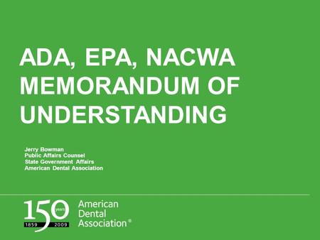 ADA, EPA, NACWA MEMORANDUM OF UNDERSTANDING Jerry Bowman Public Affairs Counsel State Government Affairs American Dental Association.