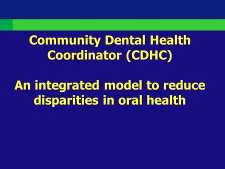 Community Dental Health Coordinator (CDHC) An integrated model to reduce disparities in oral health.
