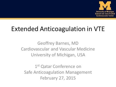 Extended Anticoagulation in VTE Geoffrey Barnes, MD Cardiovascular and Vascular Medicine University of Michigan, USA 1 st Qatar Conference on Safe Anticoagulation.
