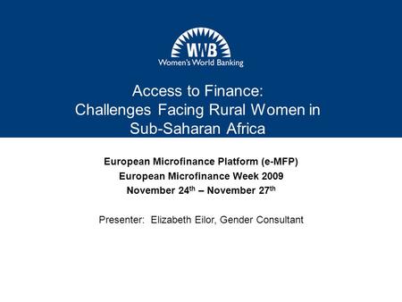 Access to Finance: Challenges Facing Rural Women in Sub-Saharan Africa European Microfinance Platform (e-MFP) European Microfinance Week 2009 November.