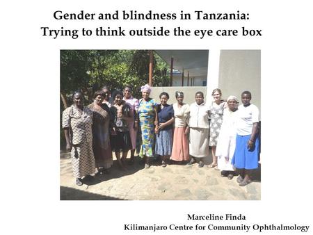 Gender and blindness in Tanzania: Trying to think outside the eye care box Marceline Finda Kilimanjaro Centre for Community Ophthalmology.