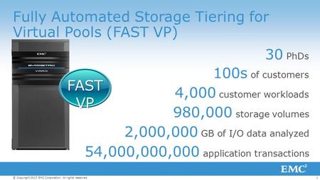 1© Copyright 2013 EMC Corporation. All rights reserved. Fully Automated Storage Tiering for Virtual Pools (FAST VP) 30 PhDs 100s of customers 4,000 customer.