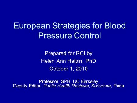 European Strategies for Blood Pressure Control Prepared for RCI by Helen Ann Halpin, PhD October 1, 2010 Professor, SPH, UC Berkeley Deputy Editor, Public.