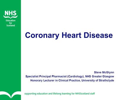 Coronary Heart Disease Steve McGlynn Specialist Principal Pharmacist (Cardiology), NHS Greater Glasgow Honorary Lecturer in Clinical Practice, University.