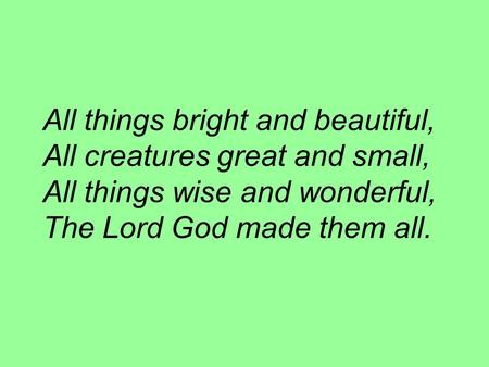 All things bright and beautiful, All creatures great and small, All things wise and wonderful, The Lord God made them all.