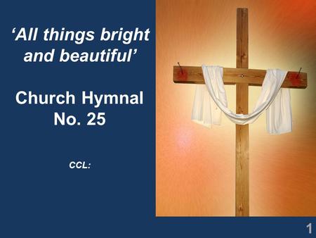 1 ‘All things bright and beautiful’ Church Hymnal No. 25 CCL: