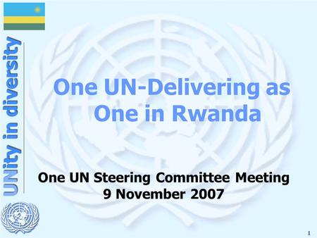 1 UNity in diversity One UN Steering Committee Meeting 9 November 2007 One UN-Delivering as One in Rwanda.
