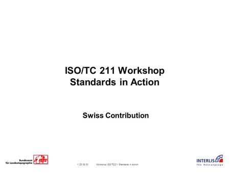 1, 23.08.00 Workshop ISO/TC211 Standards in Action ISO/TC 211 Workshop Standards in Action Swiss Contribution.