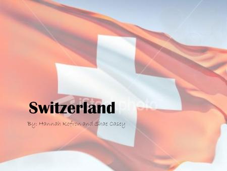 Switzerland By: Hannah Kofron and Shae Casey. Flag  The flag was adopted December 12, 1889.  White cross on red base is a sign of Christian faith.