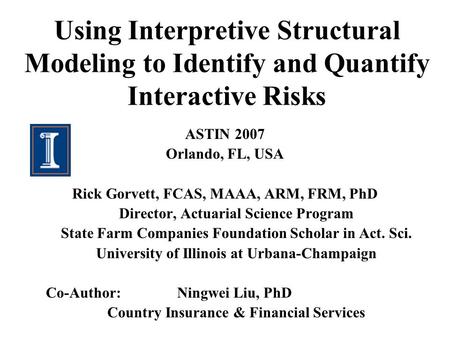 Using Interpretive Structural Modeling to Identify and Quantify Interactive Risks ASTIN 2007 Orlando, FL, USA Rick Gorvett, FCAS, MAAA, ARM, FRM, PhD Director,