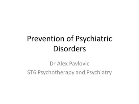 Prevention of Psychiatric Disorders Dr Alex Pavlovic ST6 Psychotherapy and Psychiatry.