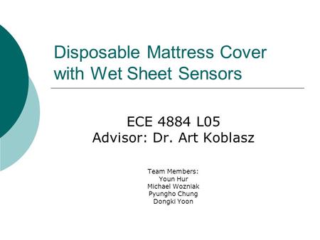 Disposable Mattress Cover with Wet Sheet Sensors ECE 4884 L05 Advisor: Dr. Art Koblasz Team Members: Youn Hur Michael Wozniak Pyungho Chung Dongki Yoon.