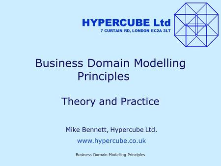 Business Domain Modelling Principles Theory and Practice HYPERCUBE Ltd 7 CURTAIN RD, LONDON EC2A 3LT Mike Bennett, Hypercube Ltd. www.hypercube.co.uk.