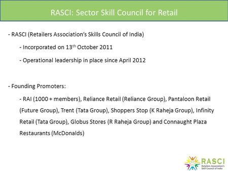 RASCI: Sector Skill Council for Retail - RASCI (Retailers Association’s Skills Council of India) - Incorporated on 13 th October 2011 - Operational leadership.