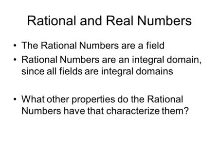 Rational and Real Numbers The Rational Numbers are a field Rational Numbers are an integral domain, since all fields are integral domains What other properties.