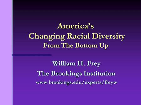 William H. Frey The Brookings Institution www.brookings.edu/experts/freyw America’s Changing Racial Diversity From The Bottom Up.