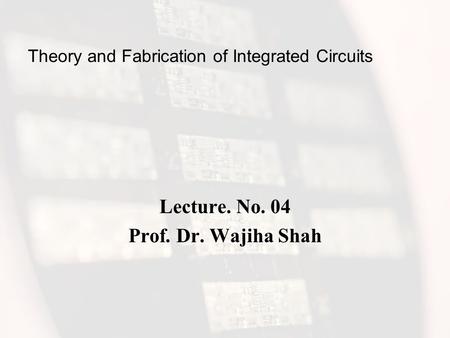 Theory and Fabrication of Integrated Circuits Lecture. No. 04 Prof. Dr. Wajiha Shah.