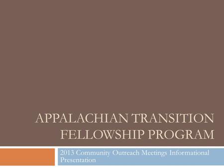 APPALACHIAN TRANSITION FELLOWSHIP PROGRAM 2013 Community Outreach Meetings Informational Presentation.