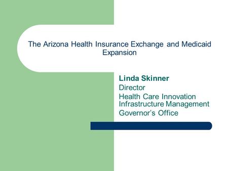 The Arizona Health Insurance Exchange and Medicaid Expansion Linda Skinner Director Health Care Innovation Infrastructure Management Governor’s Office.