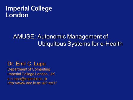 AMUSE: Autonomic Management of Ubiquitous Systems for e-Health Dr. Emil C. Lupu Department of Computing Imperial College London, UK
