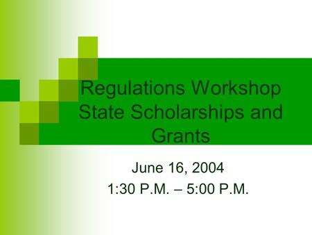 Regulations Workshop State Scholarships and Grants June 16, 2004 1:30 P.M. – 5:00 P.M.