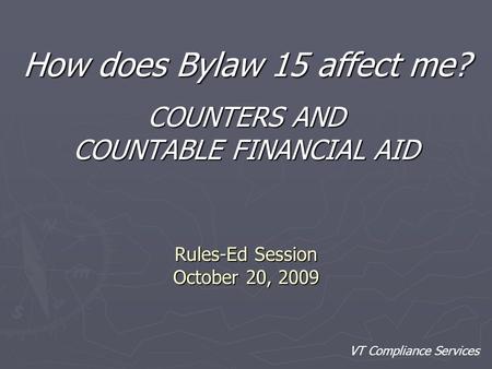 Rules-Ed Session October 20, 2009 How does Bylaw 15 affect me? COUNTERS AND COUNTABLE FINANCIAL AID VT Compliance Services.
