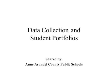 Data Collection and Student Portfolios Shared by: Anne Arundel County Public Schools.