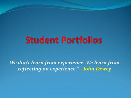Student Portfolios We don’t learn from experience. We learn from reflecting on experience.” – John Dewey.