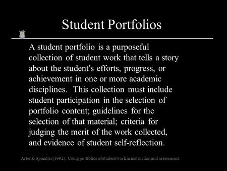 Student Portfolios A student portfolio is a purposeful collection of student work that tells a story about the student’s efforts, progress, or achievement.