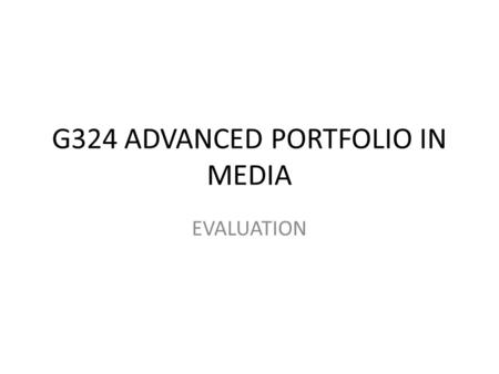 G324 ADVANCED PORTFOLIO IN MEDIA EVALUATION. How To Approach The Evaluation There are four set questions that need to be answered for the evaluation.