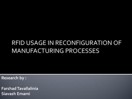 RFID USAGE IN RECONFIGURATION OF MANUFACTURING PROCESSES Research by : Farshad Tavallalinia Siavash Emami.