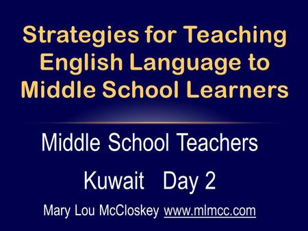 Middle School Teachers Kuwait Day 2 Mary Lou McCloskey www.mlmcc.comwww.mlmcc.com Strategies for Teaching English Language to Middle School Learners.