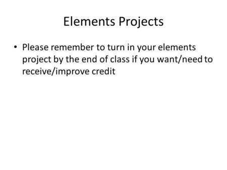 Elements Projects Please remember to turn in your elements project by the end of class if you want/need to receive/improve credit.