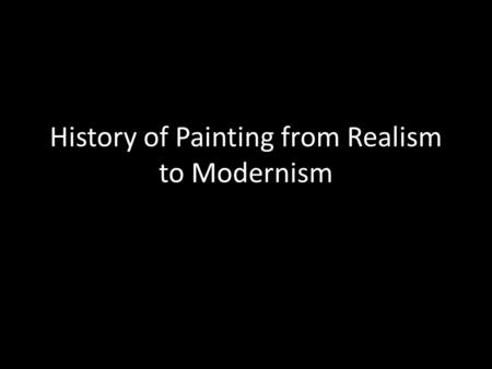 History of Painting from Realism to Modernism. Invention of Photography is in 1830 How does this change attitudes to realism? How does photography as.