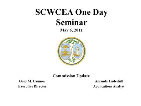 SCWCEA One Day Seminar May 6, 2011 Commission Update Gary M. Cannon Amanda Underhill Executive Director Applications Analyst.