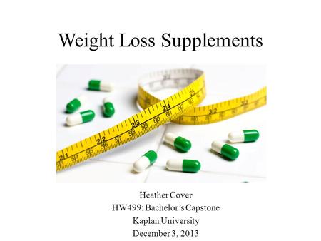 Weight Loss Supplements Heather Cover HW499: Bachelor’s Capstone Kaplan University December 3, 2013.