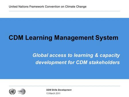 13 March 2011 SDM Skills Development CDM Learning Management System Global access to learning & capacity development for CDM stakeholders.