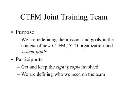 CTFM Joint Training Team Purpose –We are redefining the mission and goals in the context of new CTFM, ATO organization and system goals Participants –Get.