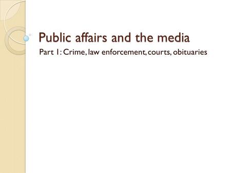 Public affairs and the media Part 1: Crime, law enforcement, courts, obituaries.