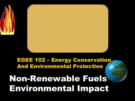 EGEE 102 – Energy Conservation And Environmental Protection Non-Renewable Fuels Environmental Impact.