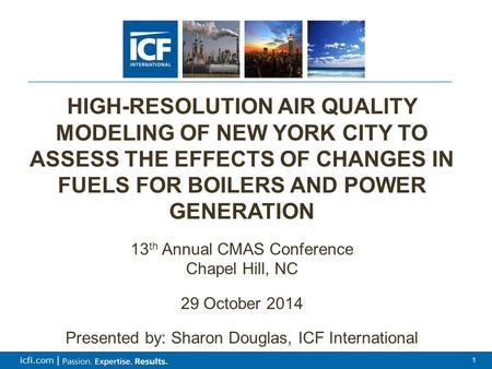 1 icfi.com | 1 HIGH-RESOLUTION AIR QUALITY MODELING OF NEW YORK CITY TO ASSESS THE EFFECTS OF CHANGES IN FUELS FOR BOILERS AND POWER GENERATION 13 th Annual.