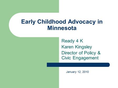 Early Childhood Advocacy in Minnesota Ready 4 K Karen Kingsley Director of Policy & Civic Engagement January 12, 2010.