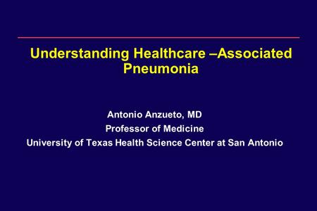 1 Understanding Healthcare –Associated Pneumonia Antonio Anzueto, MD Professor of Medicine University of Texas Health Science Center at San Antonio.
