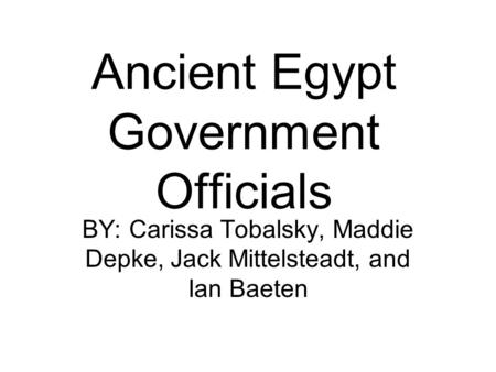 Ancient Egypt Government Officials BY: Carissa Tobalsky, Maddie Depke, Jack Mittelsteadt, and Ian Baeten.