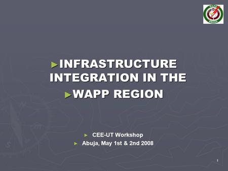 1 ► INFRASTRUCTURE INTEGRATION IN THE ► WAPP REGION ► ► CEE-UT Workshop ► ► Abuja, May 1st & 2nd 2008.