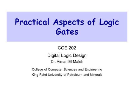 Practical Aspects of Logic Gates COE 202 Digital Logic Design Dr. Aiman El-Maleh College of Computer Sciences and Engineering King Fahd University of Petroleum.