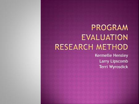 Kermelle Hensley Larry Lipscomb Terri Wyrosdick.  Program evaluation is research designed to assess the implementation and effects of a program.  Its.